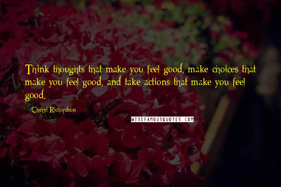 Cheryl Richardson Quotes: Think thoughts that make you feel good, make choices that make you feel good, and take actions that make you feel good.