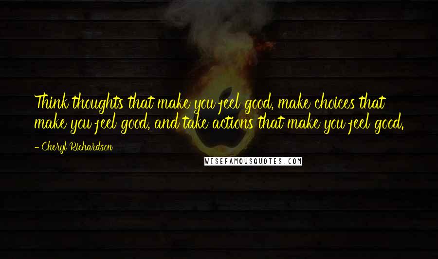 Cheryl Richardson Quotes: Think thoughts that make you feel good, make choices that make you feel good, and take actions that make you feel good.