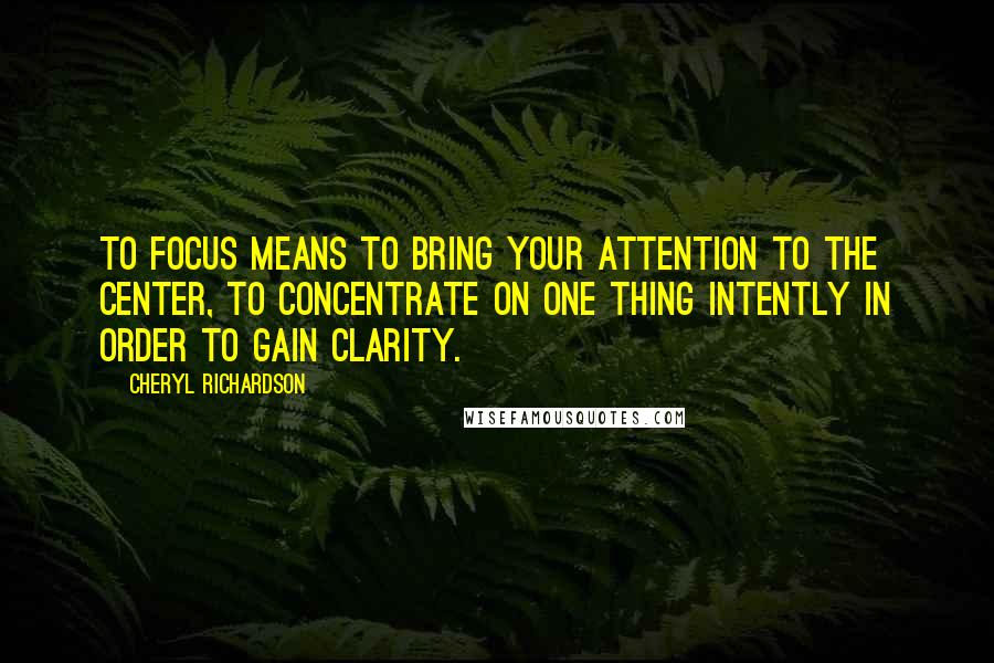 Cheryl Richardson Quotes: To focus means to bring your attention to the center, to concentrate on one thing intently in order to gain clarity.