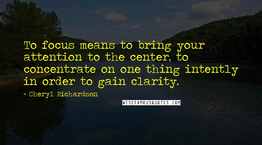 Cheryl Richardson Quotes: To focus means to bring your attention to the center, to concentrate on one thing intently in order to gain clarity.