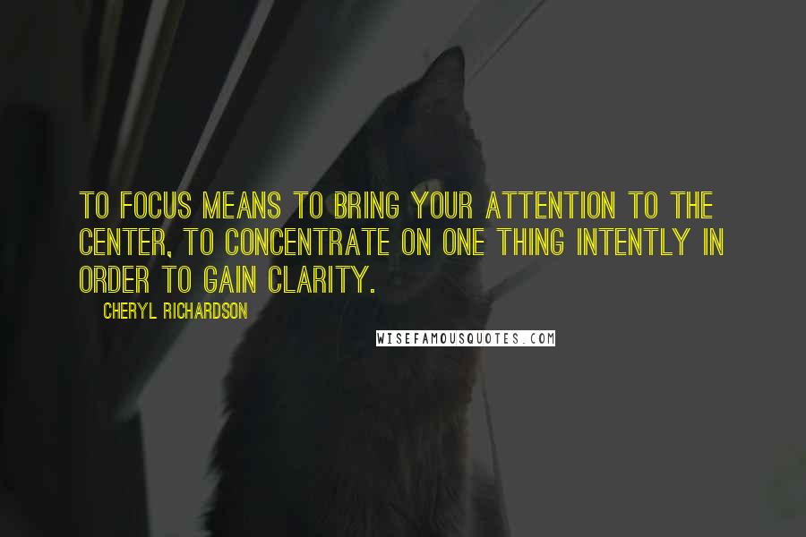 Cheryl Richardson Quotes: To focus means to bring your attention to the center, to concentrate on one thing intently in order to gain clarity.