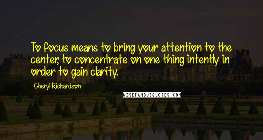 Cheryl Richardson Quotes: To focus means to bring your attention to the center, to concentrate on one thing intently in order to gain clarity.