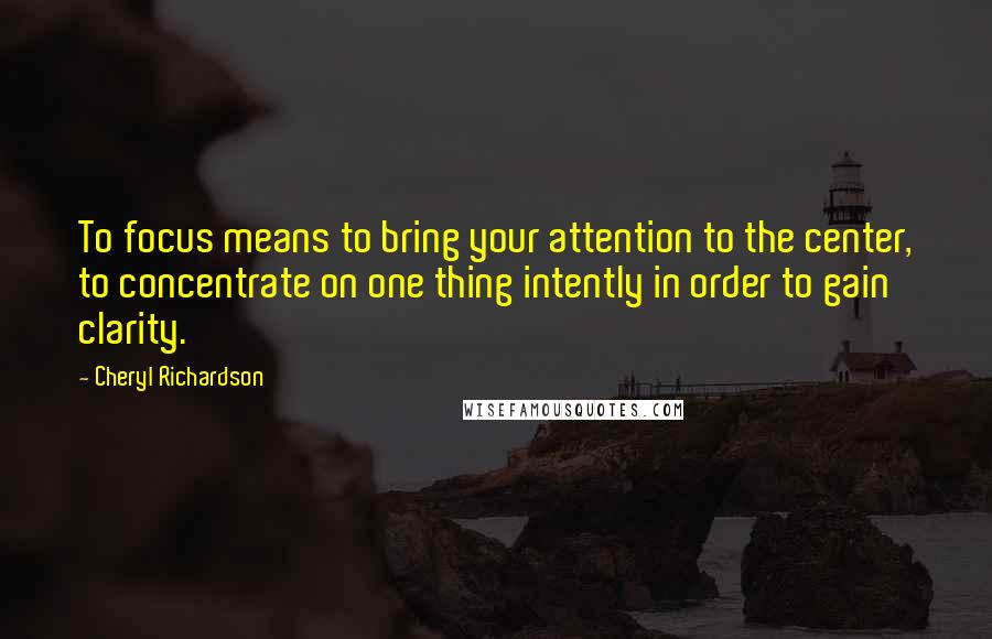 Cheryl Richardson Quotes: To focus means to bring your attention to the center, to concentrate on one thing intently in order to gain clarity.