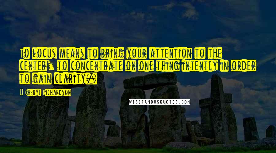 Cheryl Richardson Quotes: To focus means to bring your attention to the center, to concentrate on one thing intently in order to gain clarity.