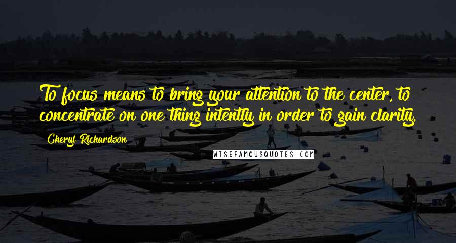 Cheryl Richardson Quotes: To focus means to bring your attention to the center, to concentrate on one thing intently in order to gain clarity.