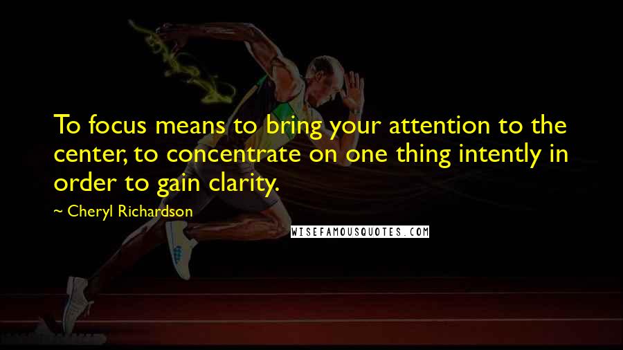 Cheryl Richardson Quotes: To focus means to bring your attention to the center, to concentrate on one thing intently in order to gain clarity.