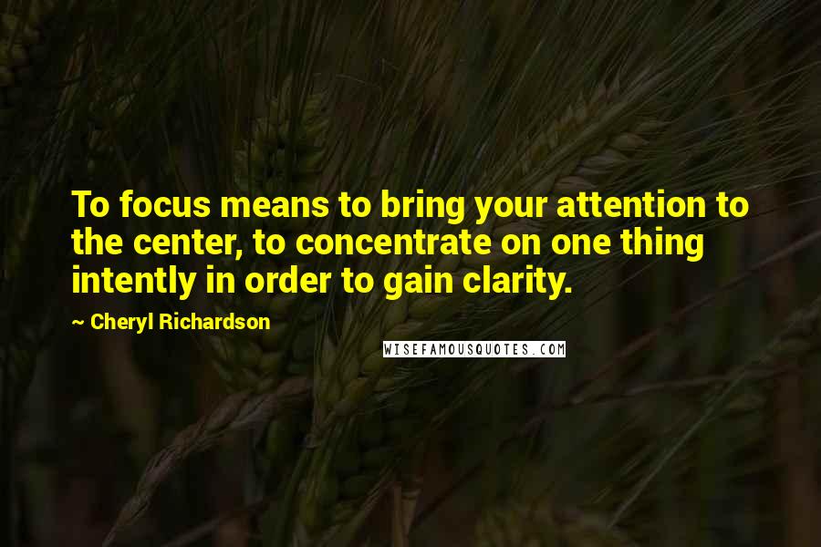Cheryl Richardson Quotes: To focus means to bring your attention to the center, to concentrate on one thing intently in order to gain clarity.