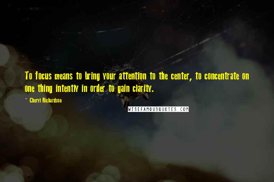 Cheryl Richardson Quotes: To focus means to bring your attention to the center, to concentrate on one thing intently in order to gain clarity.