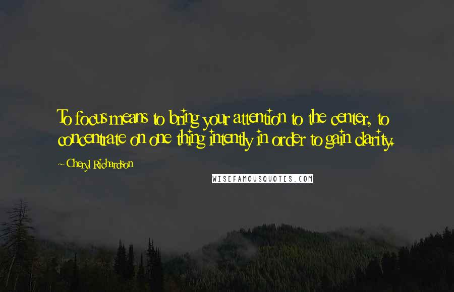Cheryl Richardson Quotes: To focus means to bring your attention to the center, to concentrate on one thing intently in order to gain clarity.