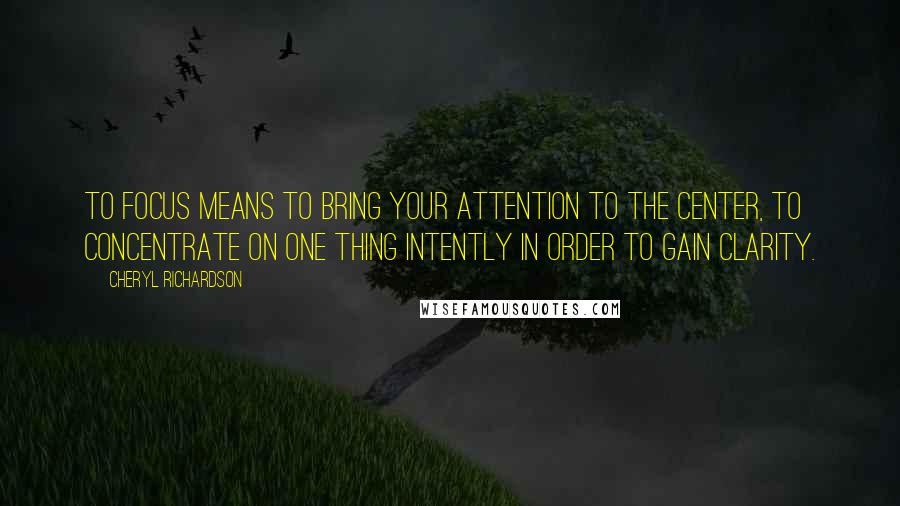 Cheryl Richardson Quotes: To focus means to bring your attention to the center, to concentrate on one thing intently in order to gain clarity.