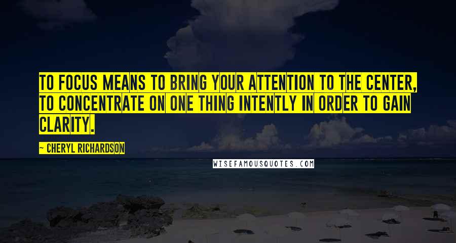 Cheryl Richardson Quotes: To focus means to bring your attention to the center, to concentrate on one thing intently in order to gain clarity.