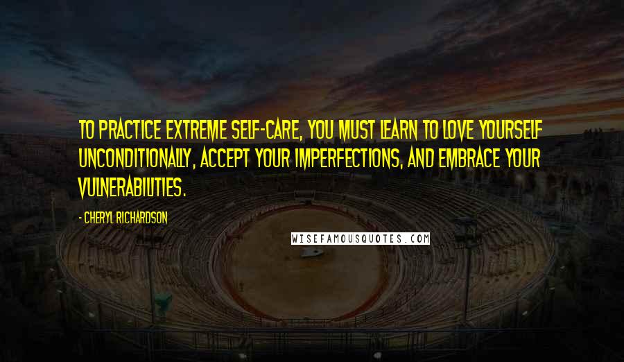 Cheryl Richardson Quotes: To practice Extreme Self-Care, you must learn to love yourself unconditionally, accept your imperfections, and embrace your vulnerabilities.