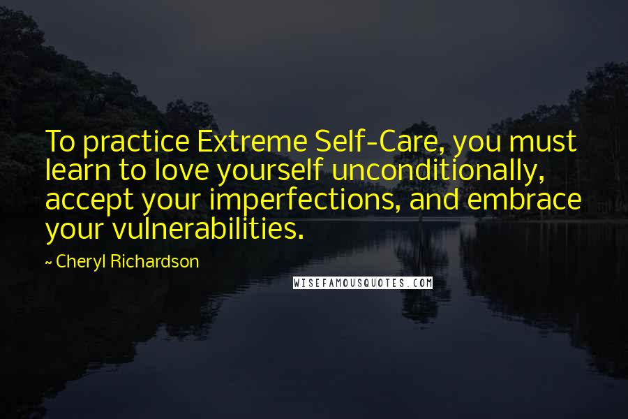 Cheryl Richardson Quotes: To practice Extreme Self-Care, you must learn to love yourself unconditionally, accept your imperfections, and embrace your vulnerabilities.