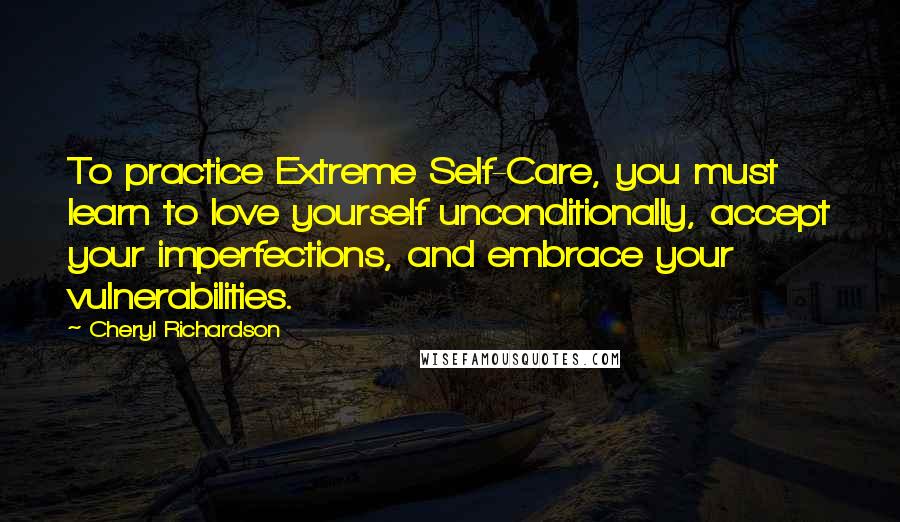 Cheryl Richardson Quotes: To practice Extreme Self-Care, you must learn to love yourself unconditionally, accept your imperfections, and embrace your vulnerabilities.