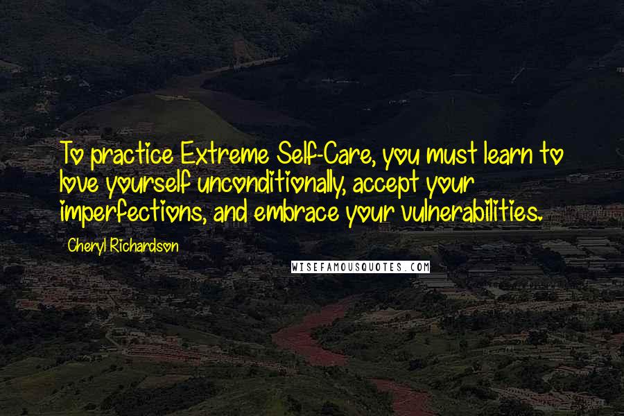 Cheryl Richardson Quotes: To practice Extreme Self-Care, you must learn to love yourself unconditionally, accept your imperfections, and embrace your vulnerabilities.