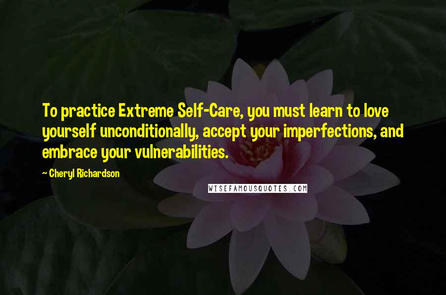 Cheryl Richardson Quotes: To practice Extreme Self-Care, you must learn to love yourself unconditionally, accept your imperfections, and embrace your vulnerabilities.