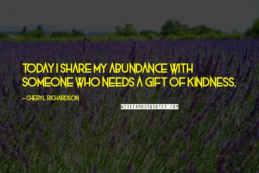 Cheryl Richardson Quotes: Today I share my abundance with someone who needs a gift of kindness.