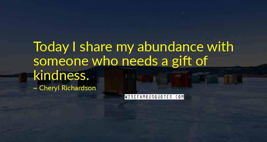 Cheryl Richardson Quotes: Today I share my abundance with someone who needs a gift of kindness.