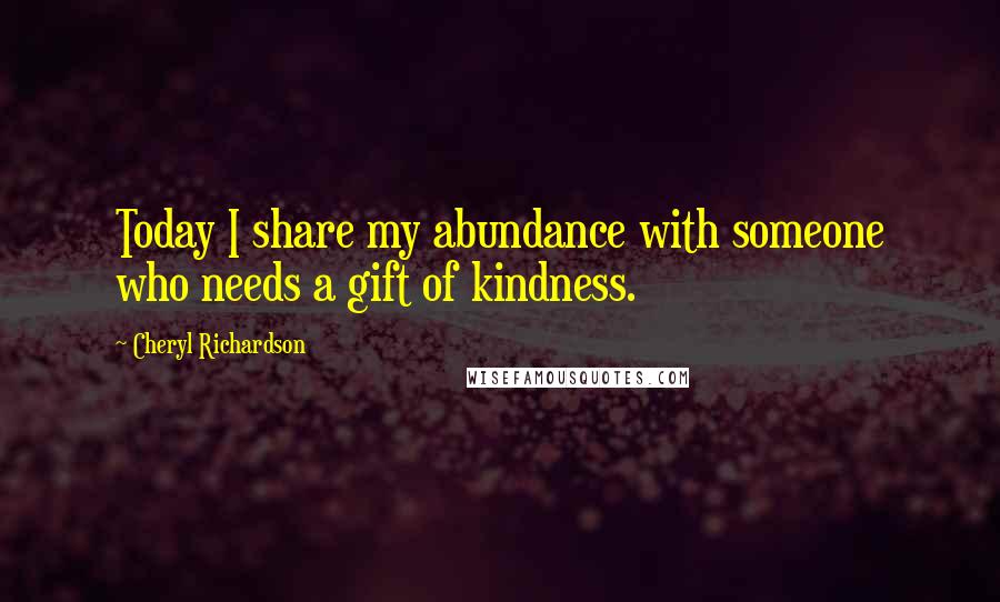 Cheryl Richardson Quotes: Today I share my abundance with someone who needs a gift of kindness.