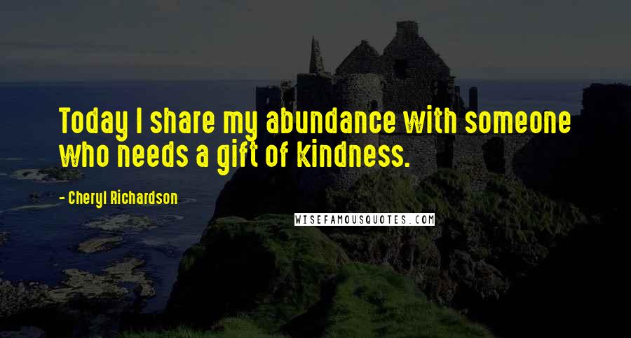 Cheryl Richardson Quotes: Today I share my abundance with someone who needs a gift of kindness.