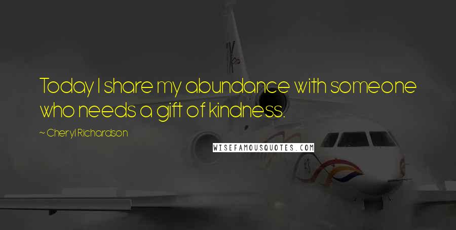 Cheryl Richardson Quotes: Today I share my abundance with someone who needs a gift of kindness.