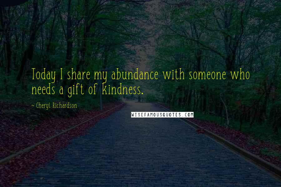 Cheryl Richardson Quotes: Today I share my abundance with someone who needs a gift of kindness.