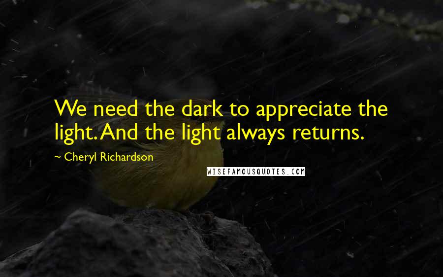 Cheryl Richardson Quotes: We need the dark to appreciate the light. And the light always returns.