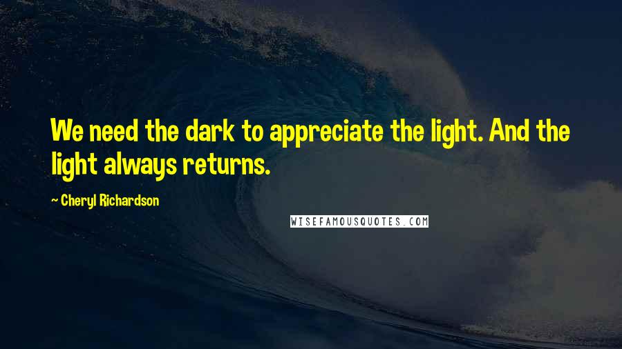 Cheryl Richardson Quotes: We need the dark to appreciate the light. And the light always returns.