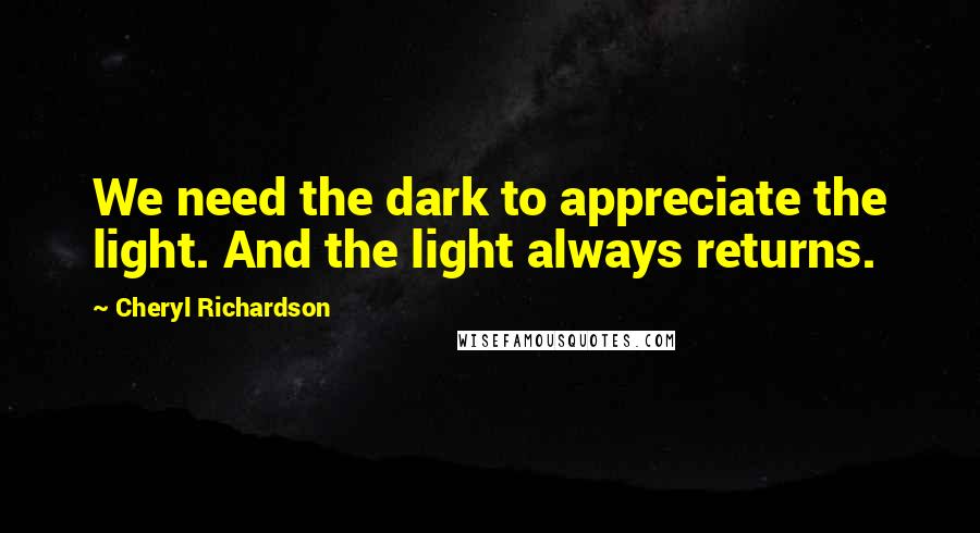 Cheryl Richardson Quotes: We need the dark to appreciate the light. And the light always returns.