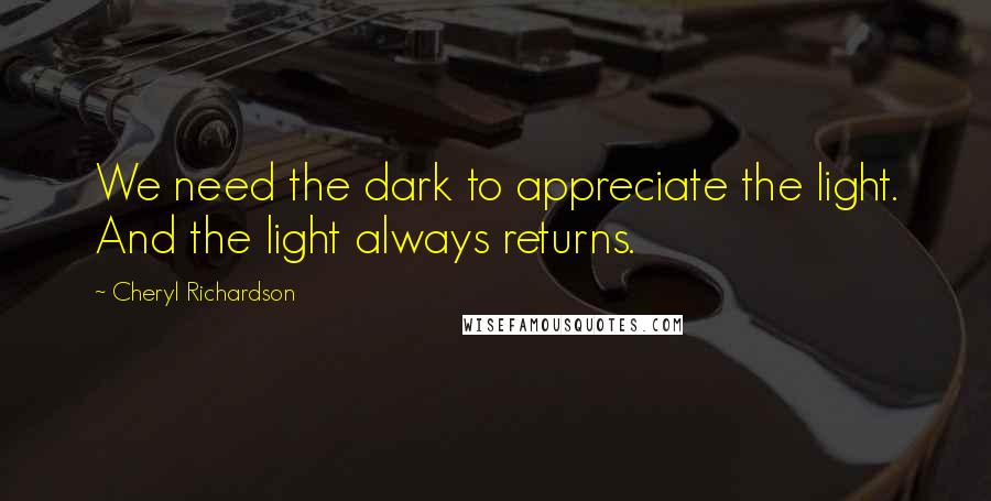 Cheryl Richardson Quotes: We need the dark to appreciate the light. And the light always returns.