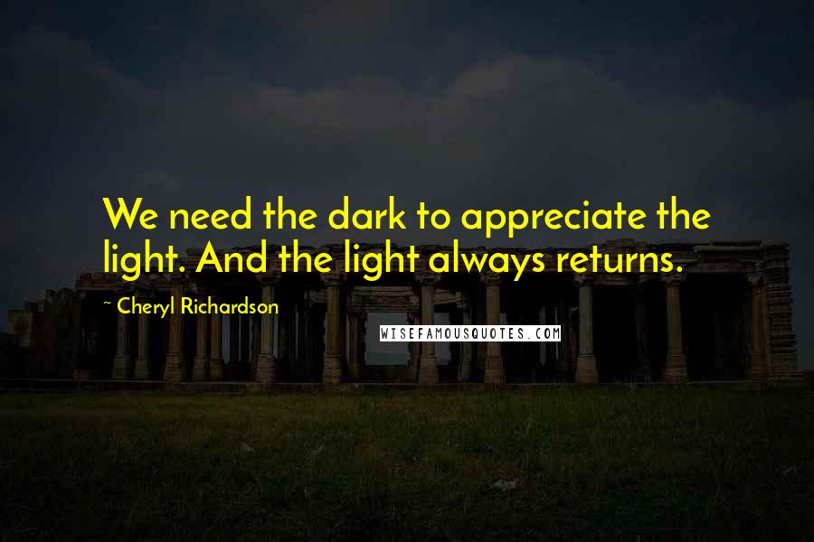 Cheryl Richardson Quotes: We need the dark to appreciate the light. And the light always returns.