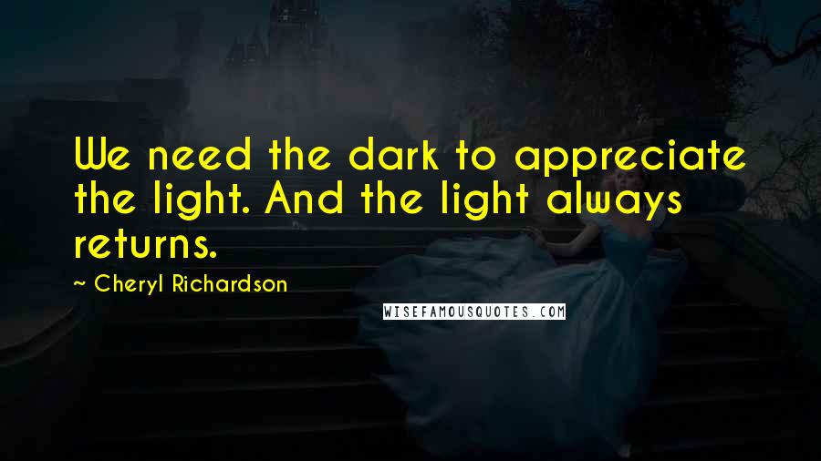 Cheryl Richardson Quotes: We need the dark to appreciate the light. And the light always returns.