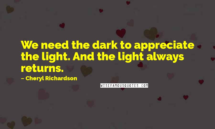 Cheryl Richardson Quotes: We need the dark to appreciate the light. And the light always returns.