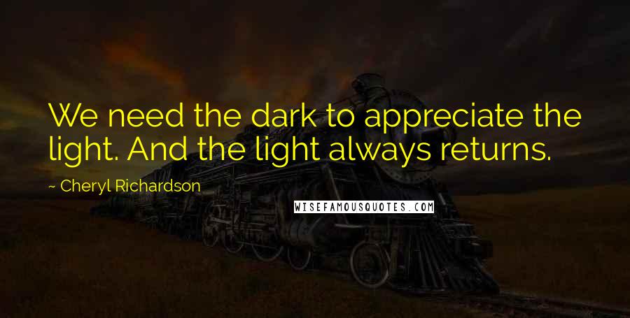 Cheryl Richardson Quotes: We need the dark to appreciate the light. And the light always returns.