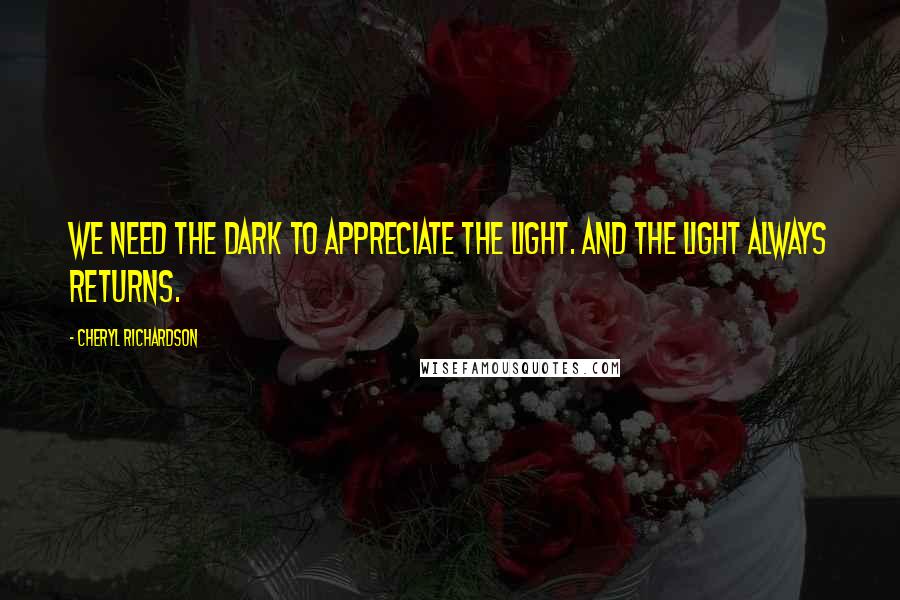 Cheryl Richardson Quotes: We need the dark to appreciate the light. And the light always returns.