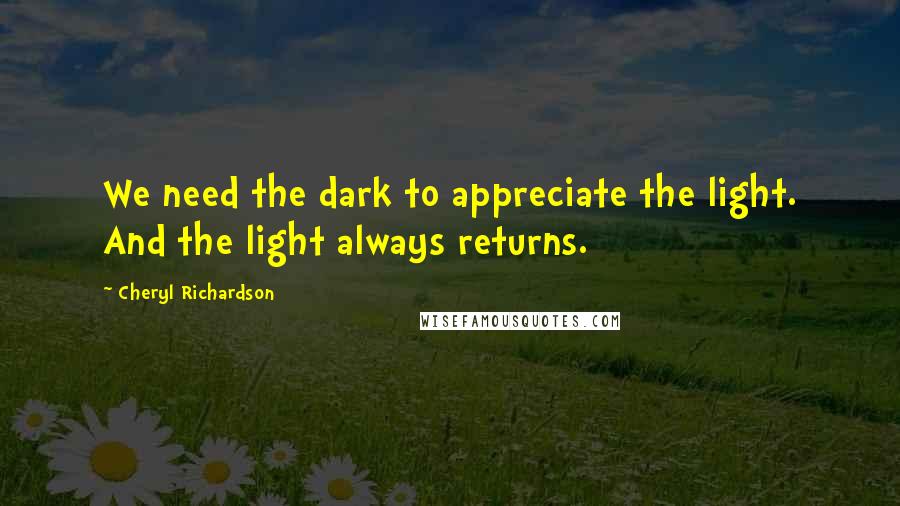 Cheryl Richardson Quotes: We need the dark to appreciate the light. And the light always returns.