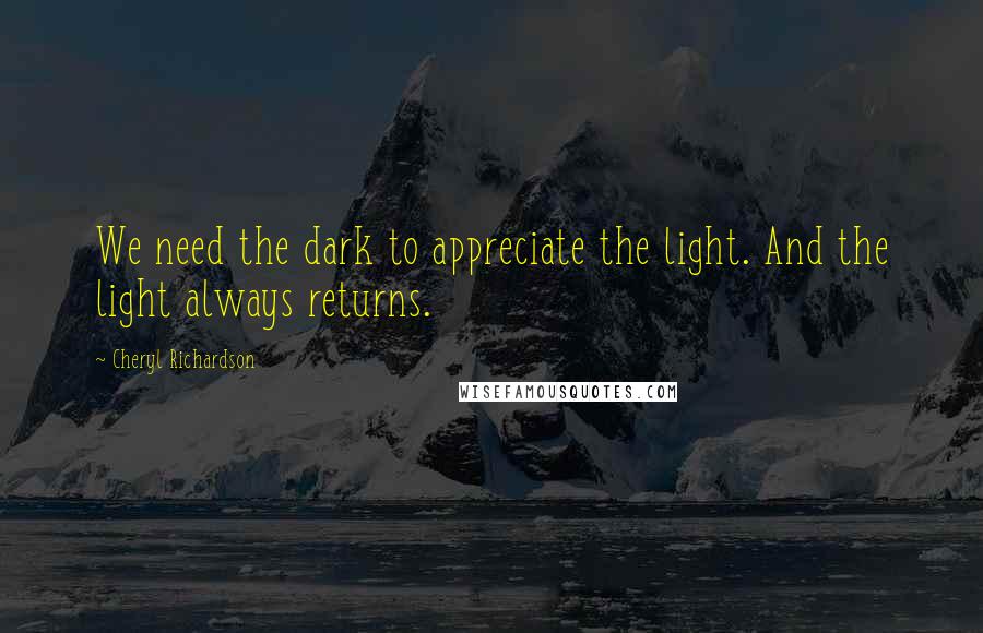 Cheryl Richardson Quotes: We need the dark to appreciate the light. And the light always returns.