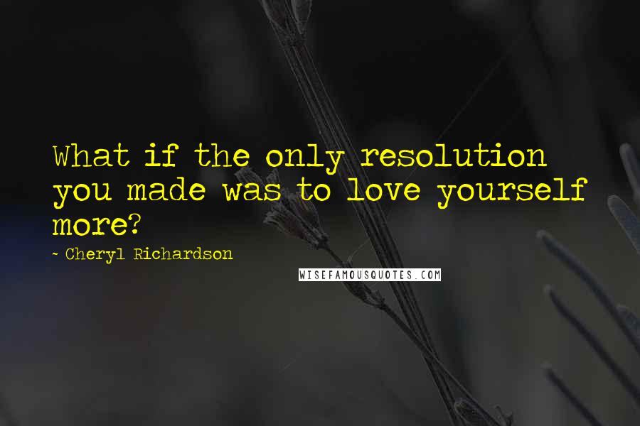 Cheryl Richardson Quotes: What if the only resolution you made was to love yourself more?