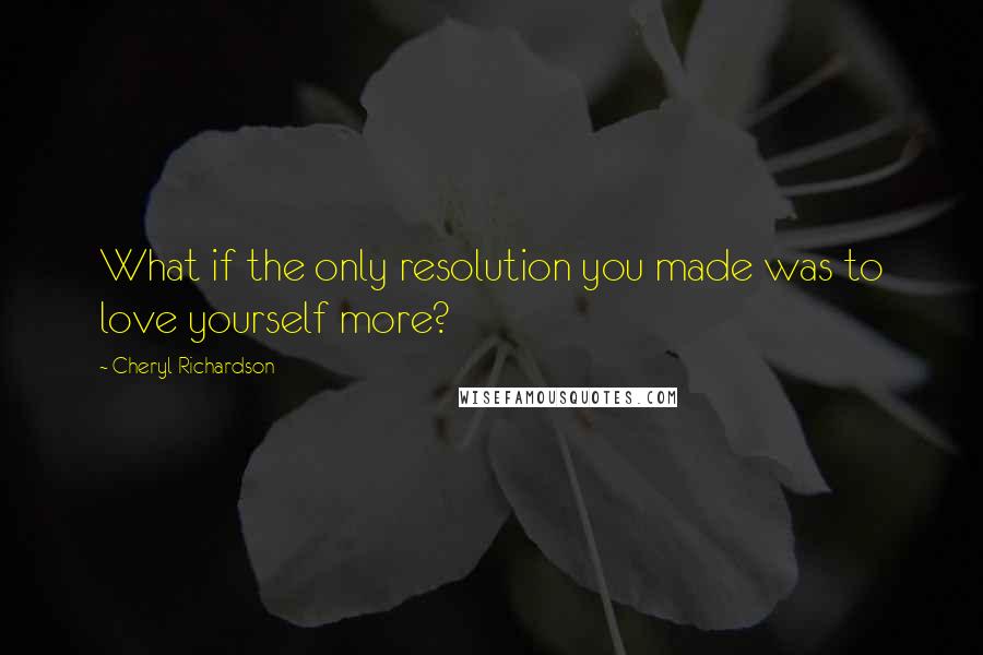 Cheryl Richardson Quotes: What if the only resolution you made was to love yourself more?