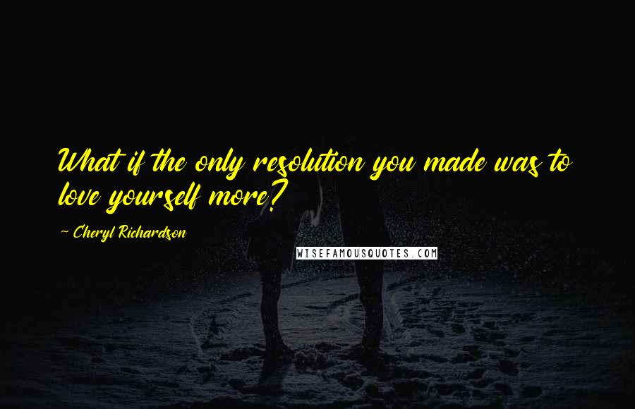 Cheryl Richardson Quotes: What if the only resolution you made was to love yourself more?