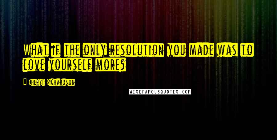 Cheryl Richardson Quotes: What if the only resolution you made was to love yourself more?