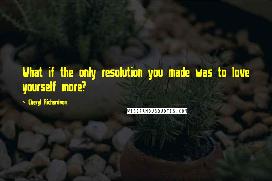 Cheryl Richardson Quotes: What if the only resolution you made was to love yourself more?