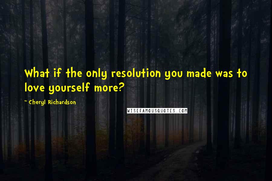 Cheryl Richardson Quotes: What if the only resolution you made was to love yourself more?