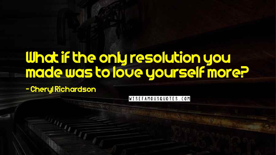 Cheryl Richardson Quotes: What if the only resolution you made was to love yourself more?