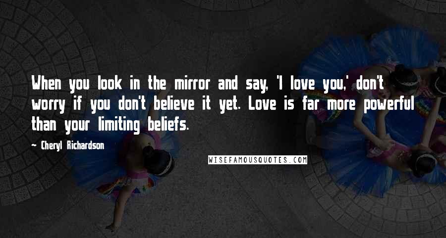 Cheryl Richardson Quotes: When you look in the mirror and say, 'I love you,' don't worry if you don't believe it yet. Love is far more powerful than your limiting beliefs.