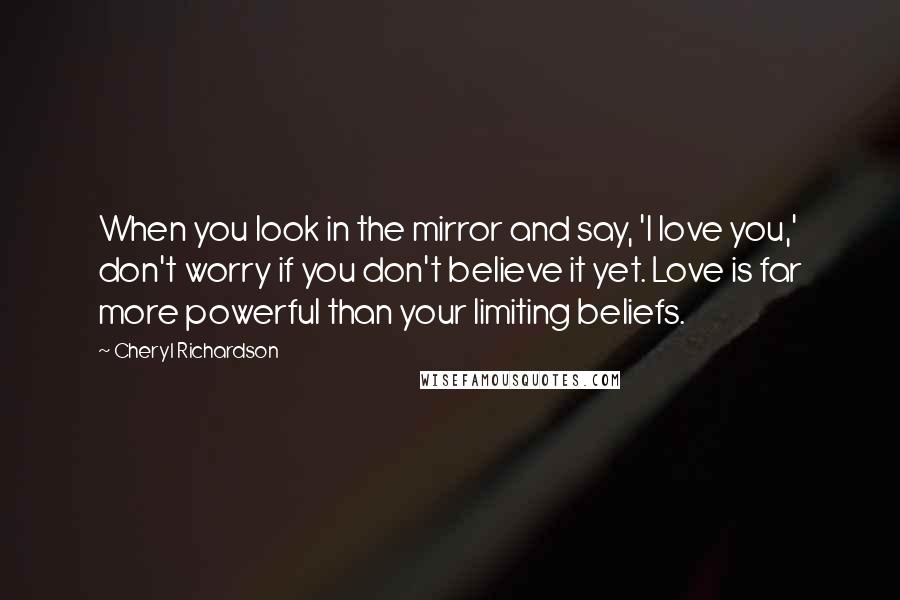 Cheryl Richardson Quotes: When you look in the mirror and say, 'I love you,' don't worry if you don't believe it yet. Love is far more powerful than your limiting beliefs.