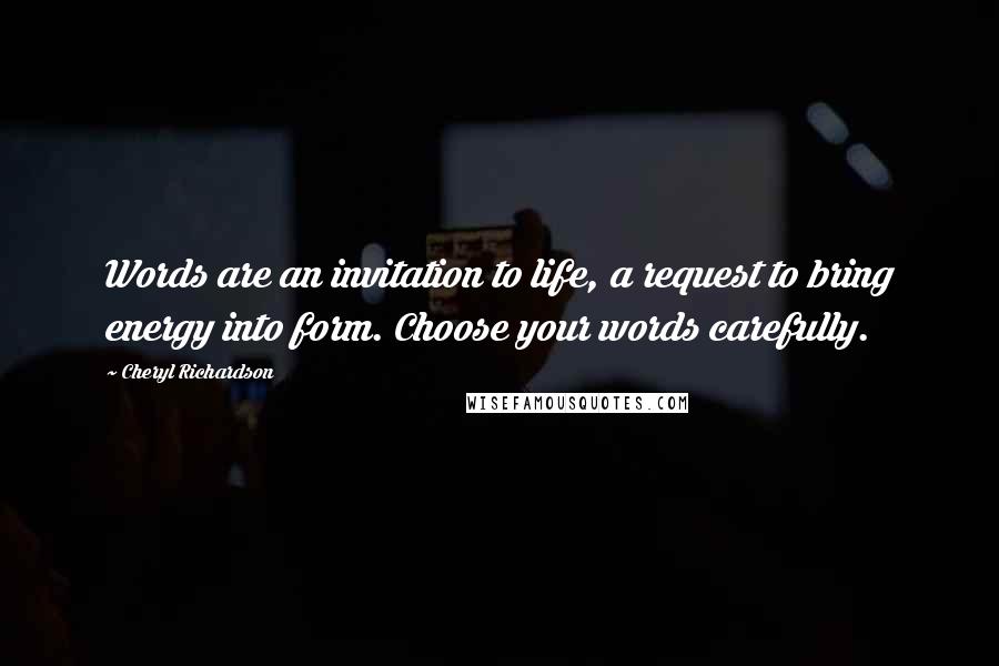 Cheryl Richardson Quotes: Words are an invitation to life, a request to bring energy into form. Choose your words carefully.