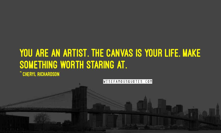 Cheryl Richardson Quotes: You are an artist. The canvas is your life. Make something worth staring at.