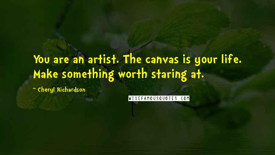 Cheryl Richardson Quotes: You are an artist. The canvas is your life. Make something worth staring at.