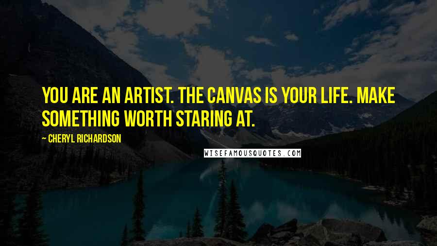 Cheryl Richardson Quotes: You are an artist. The canvas is your life. Make something worth staring at.